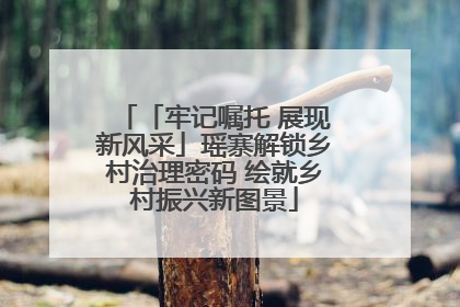 「牢记嘱托 展现新风采」瑶寨解锁乡村治理密码 绘就乡村振兴新图景